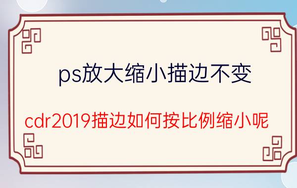 ps放大缩小描边不变 cdr2019描边如何按比例缩小呢？